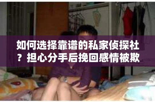 如何选择靠谱的私家侦探社?担心分手后挽回感情被欺骗怎么办? 如何选择靠谱的私家侦探社?担心分手后挽回感情被欺骗怎么办?