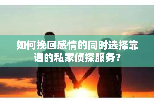 如何挽回感情的同时选择靠谱的私家侦探服务？
