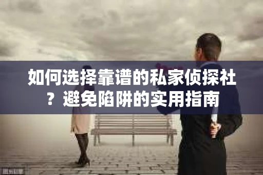 如何选择靠谱的私家侦探社？避免陷阱的实用指南