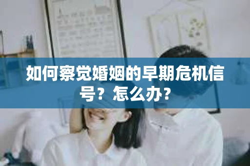 如何察觉婚姻的早期危机信号？怎么办？