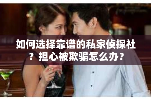 如何选择靠谱的私家侦探社？担心被欺骗怎么办？