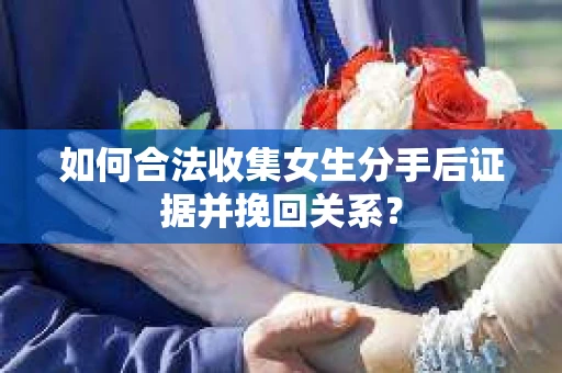 如何合法收集女生分手后证据并挽回关系？