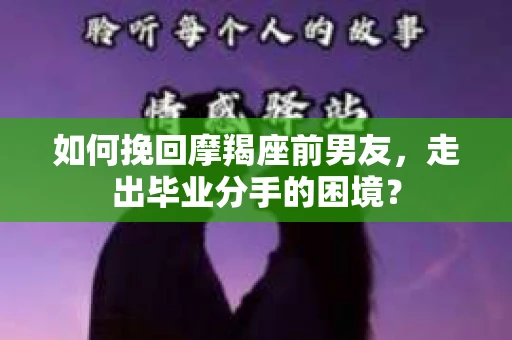 如何挽回摩羯座前男友，走出毕业分手的困境？
