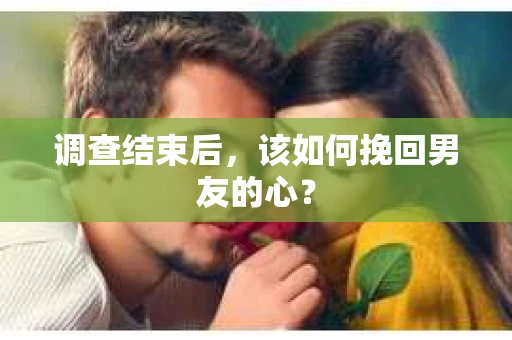 调查结束后，该如何挽回男友的心？