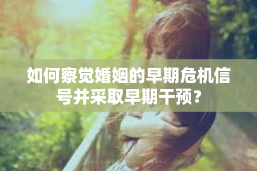 如何察觉婚姻的早期危机信号并采取早期干预？