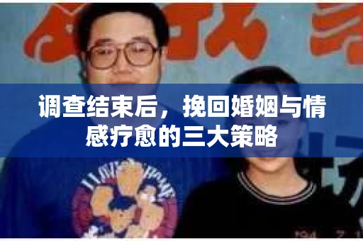 调查结束后，挽回婚姻与情感疗愈的三大策略