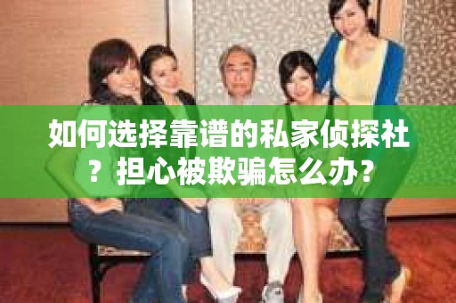 如何选择靠谱的私家侦探社？担心被欺骗怎么办？