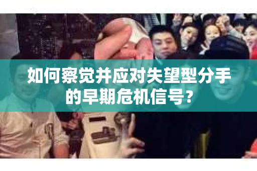 如何察觉并应对失望型分手的早期危机信号？