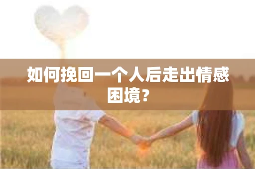 如何挽回一个人后走出情感困境？