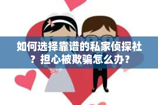 如何选择靠谱的私家侦探社？担心被欺骗怎么办？