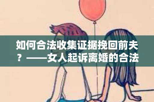 如何合法收集证据挽回前夫？——女人起诉离婚的合法取证策略