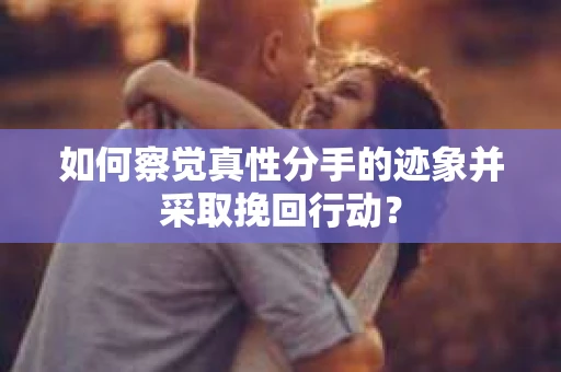 如何察觉真性分手的迹象并采取挽回行动？