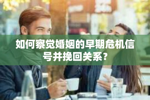 如何察觉婚姻的早期危机信号并挽回关系？