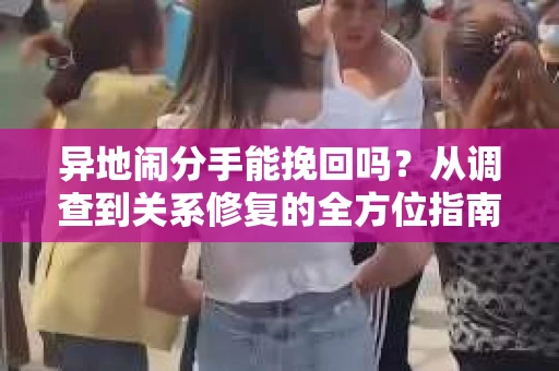 异地闹分手能挽回吗？从调查到关系修复的全方位指南