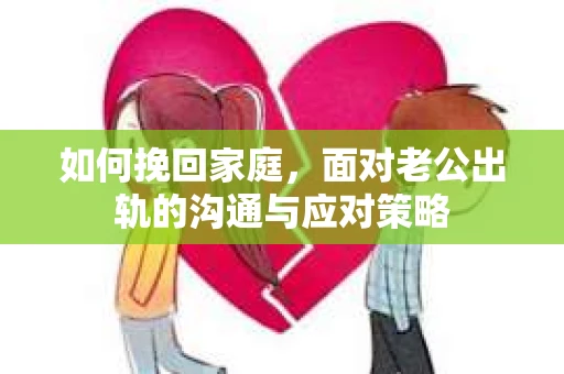 如何挽回家庭，面对老公出轨的沟通与应对策略