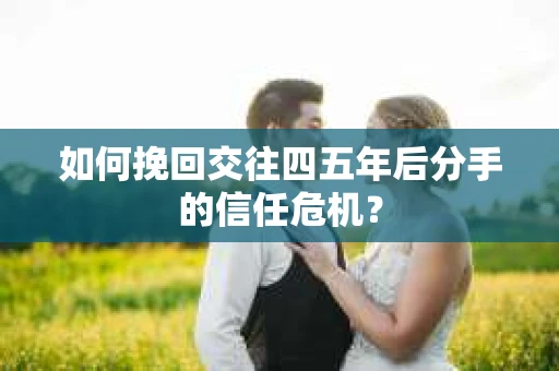 如何挽回交往四五年后分手的信任危机？
