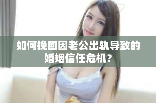 如何挽回因老公出轨导致的婚姻信任危机？