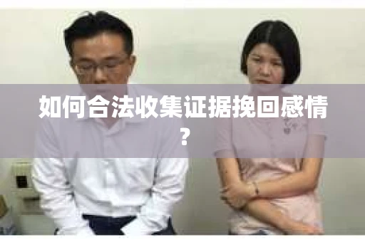 如何合法收集证据挽回感情？