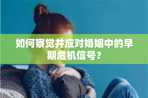 如何察觉并应对婚姻中的早期危机信号？