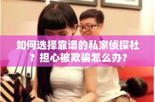 如何选择靠谱的私家侦探社？担心被欺骗怎么办？
