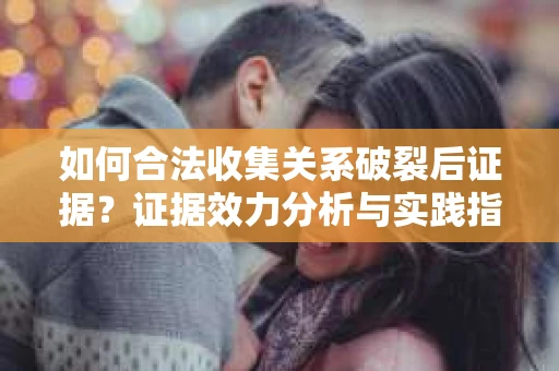 如何合法收集关系破裂后证据？证据效力分析与实践指南