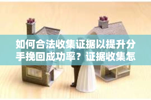 如何合法收集证据以提升分手挽回成功率？证据收集怎么办？