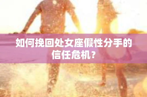 如何挽回处女座假性分手的信任危机？