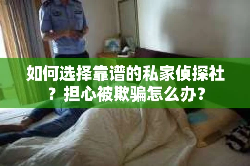 如何选择靠谱的私家侦探社？担心被欺骗怎么办？