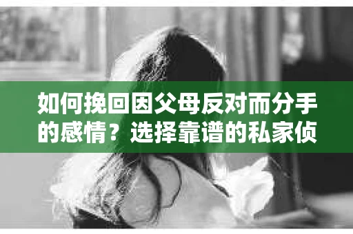 如何挽回因父母反对而分手的感情？选择靠谱的私家侦探社怎么办？