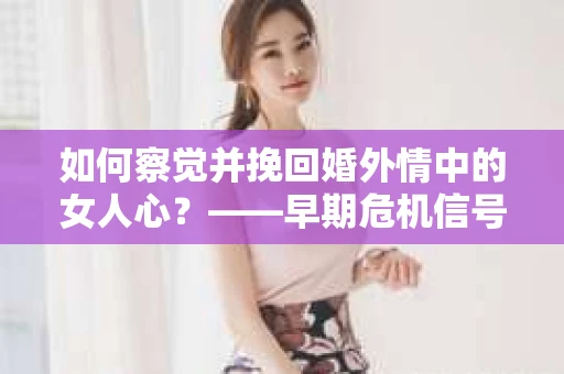 如何察觉并挽回婚外情中的女人心？——早期危机信号与干预策略