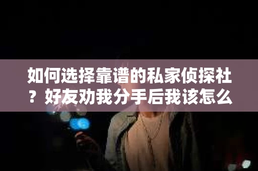 如何选择靠谱的私家侦探社?好友劝我分手后我该怎么办? 如何选择靠谱的私家侦探社?好友劝我分手后我该怎么办?