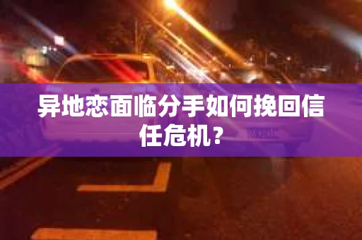 异地恋面临分手如何挽回信任危机？