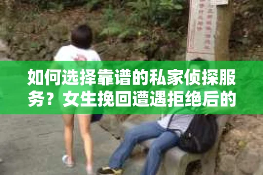 如何选择靠谱的私家侦探服务？女生挽回遭遇拒绝后的调查怎么办？