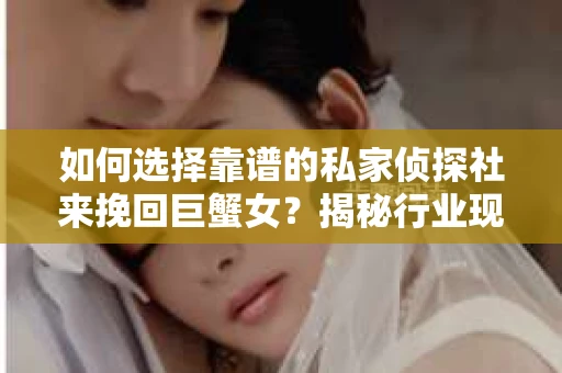 如何选择靠谱的私家侦探社来挽回巨蟹女？揭秘行业现状与陷阱，让你轻松避坑