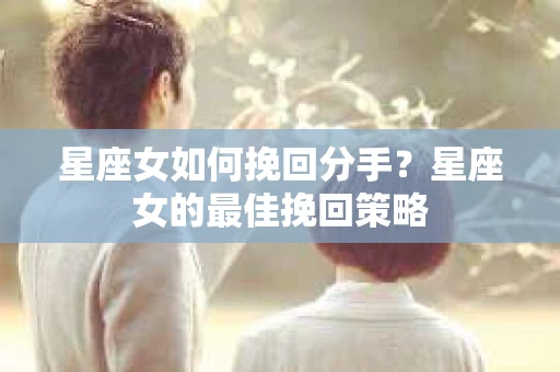星座女如何挽回分手？星座女的最佳挽回策略