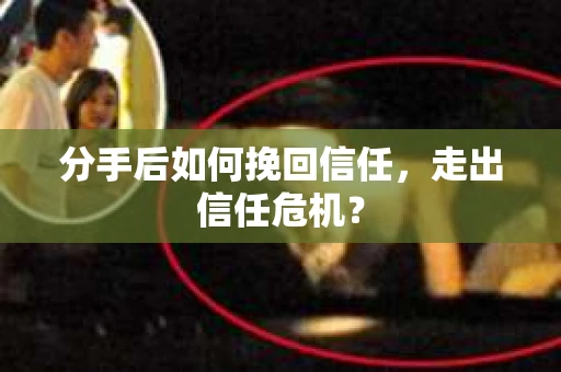 分手后如何挽回信任，走出信任危机？
