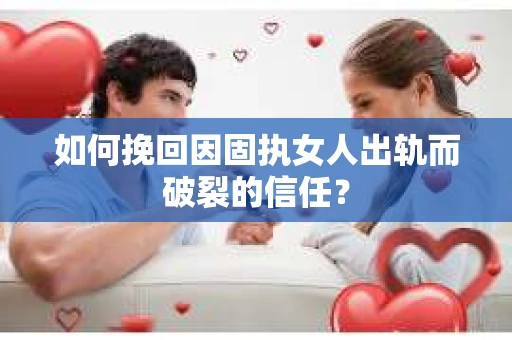 如何挽回因固执女人出轨而破裂的信任？