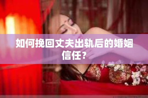 如何挽回丈夫出轨后的婚姻信任？