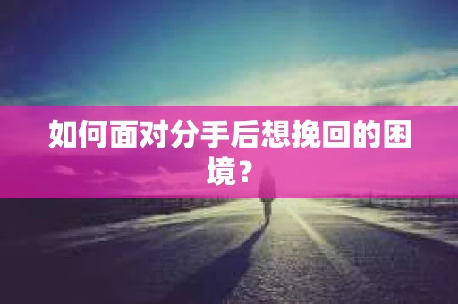 如何面对分手后想挽回的困境？