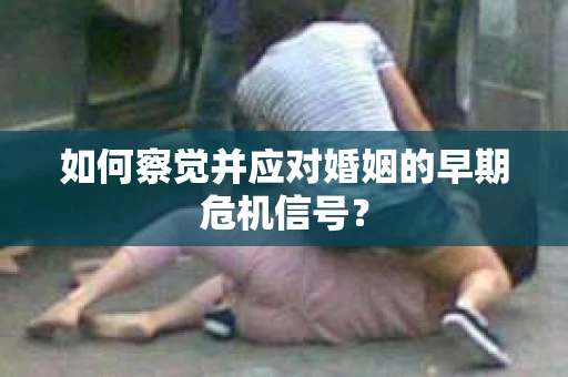 如何察觉并应对婚姻的早期危机信号？