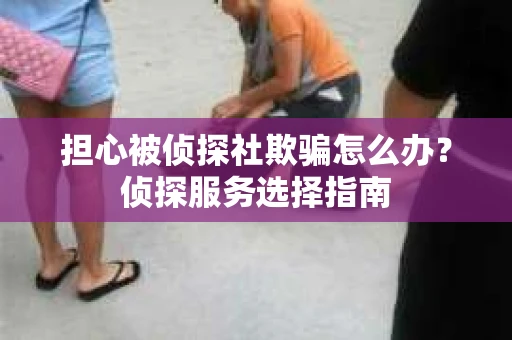 担心被侦探社欺骗怎么办？侦探服务选择指南