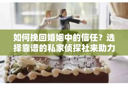 如何挽回婚姻中的信任？选择靠谱的私家侦探社来助力