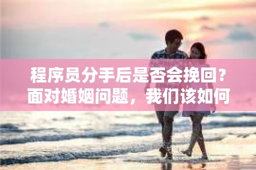程序员分手后是否会挽回？面对婚姻问题，我们该如何应对？