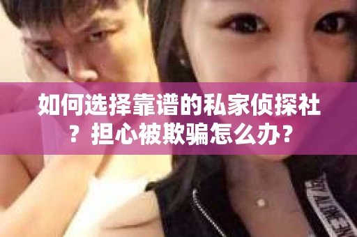 如何选择靠谱的私家侦探社？担心被欺骗怎么办？