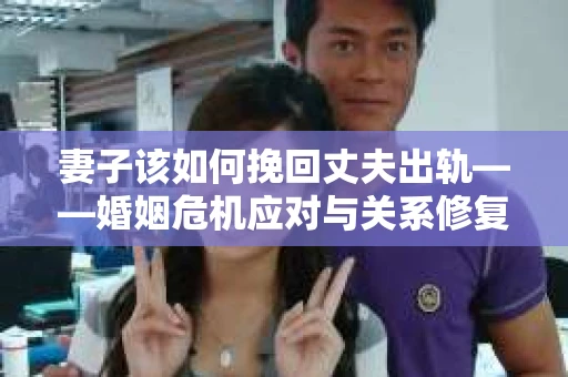 妻子该如何挽回丈夫出轨——婚姻危机应对与关系修复全攻略