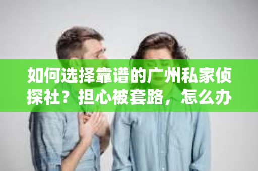 如何选择靠谱的广州私家侦探社？担心被套路，怎么办？