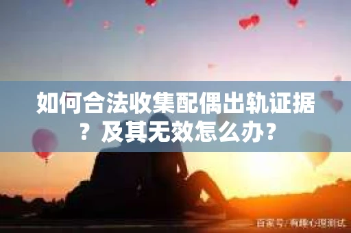 如何合法收集配偶出轨证据？及其无效怎么办？