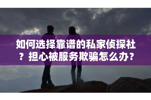 如何选择靠谱的私家侦探社？担心被服务欺骗怎么办？