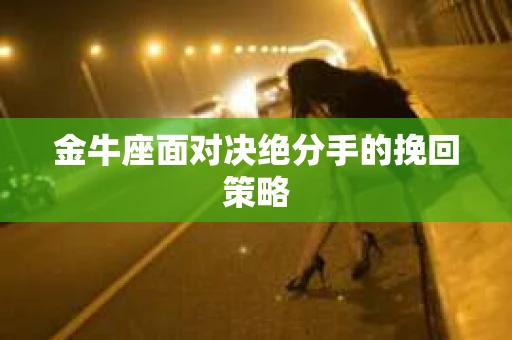 金牛座面对决绝分手的挽回策略