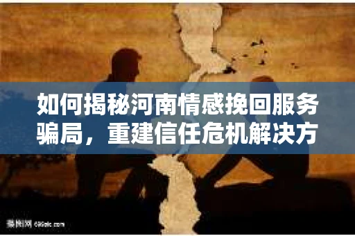 如何揭秘河南情感挽回服务骗局，重建信任危机解决方案？